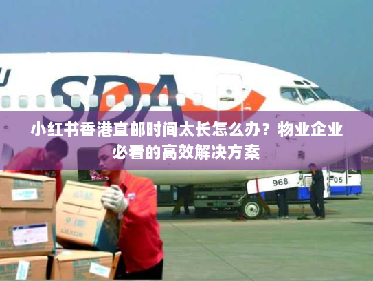 小红书香港直邮时间太长怎么办?物业企业必看的高效解决方案 小红书香港直邮时间太长怎么办?物业企业必看的高效解决方案