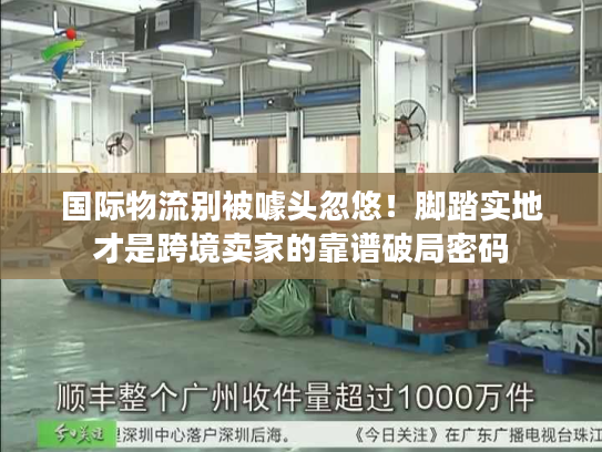 国际物流别被噱头忽悠！脚踏实地才是跨境卖家的靠谱破局密码