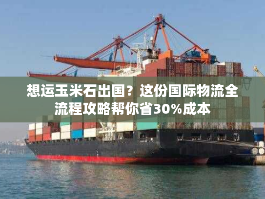 想运玉米石出国？这份国际物流全流程攻略帮你省30%成本