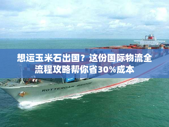 想运玉米石出国？这份国际物流全流程攻略帮你省30%成本