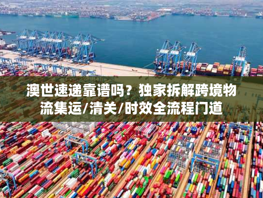 澳世速递靠谱吗？独家拆解跨境物流集运/清关/时效全流程门道