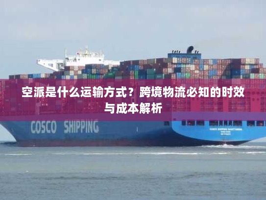 空派是什么运输方式？跨境物流必知的时效与成本解析