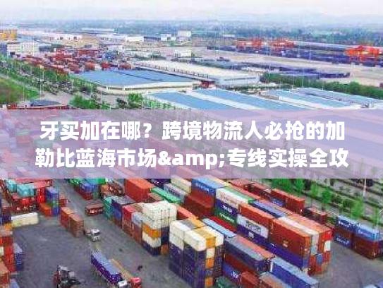 牙买加在哪？跨境物流人必抢的加勒比蓝海市场&专线实操全攻略