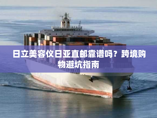 日立美容仪日亚直邮靠谱吗？跨境购物避坑指南