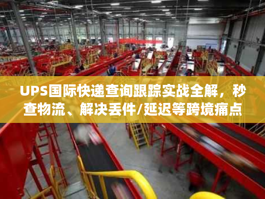 UPS国际快递查询跟踪实战全解，秒查物流、解决丢件/延迟等跨境痛点