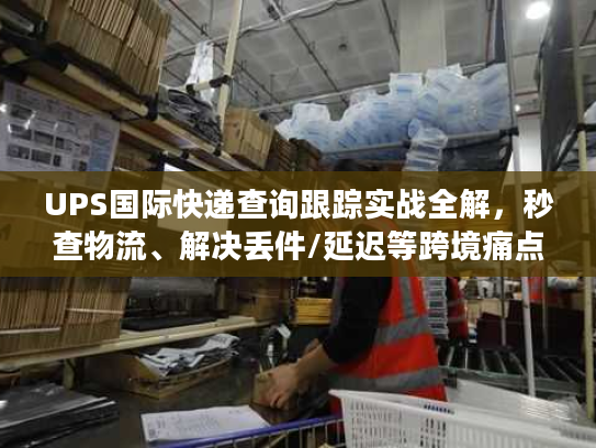 UPS国际快递查询跟踪实战全解，秒查物流、解决丢件/延迟等跨境痛点