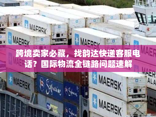 跨境卖家必藏，找韵达快递客服电话？国际物流全链路问题速解