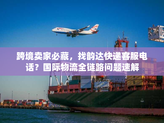 跨境卖家必藏，找韵达快递客服电话？国际物流全链路问题速解