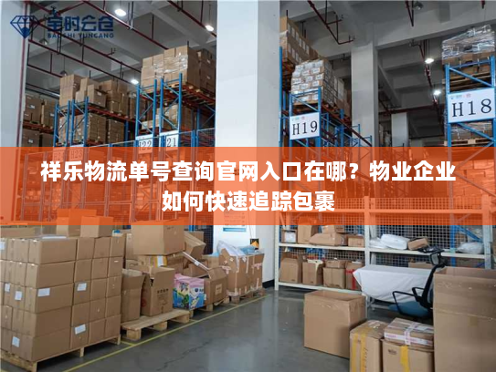 祥乐物流单号查询官网入口在哪?物业企业如何快速追踪包裹 祥乐物流单号查询官网入口在哪?物业企业如何快速追踪包裹