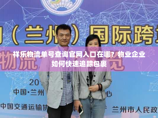 祥乐物流单号查询官网入口在哪?物业企业如何快速追踪包裹 祥乐物流单号查询官网入口在哪?物业企业如何快速追踪包裹