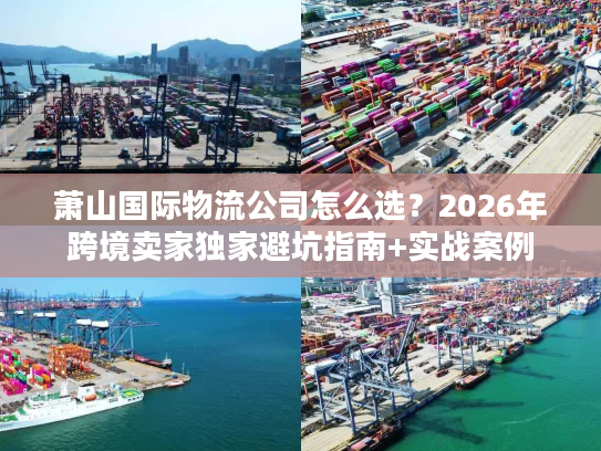 萧山国际物流公司怎么选？2026年跨境卖家独家避坑指南+实战案例