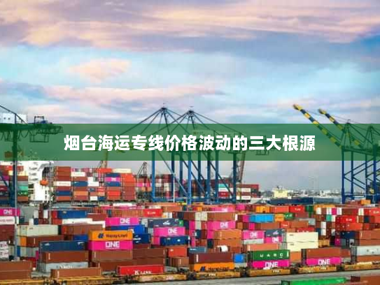 烟台海运专线价格波动的三大根源 烟台海运专线价格波动的三大根源