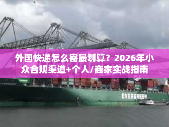 外国快递怎么寄最划算?2026年小众合规渠道+个人/商家实战指南 外国快递怎么寄最划算?2026年小众合规渠道+个人/商家实战指南