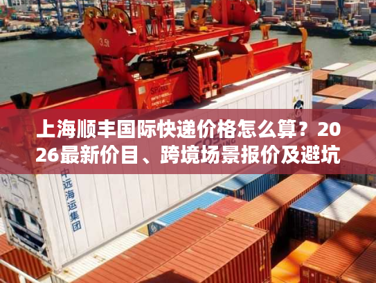 上海顺丰国际快递价格怎么算？2026最新价目、跨境场景报价及避坑全攻略