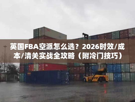 英国FBA空派怎么选？2026时效/成本/清关实战全攻略（附冷门技巧）