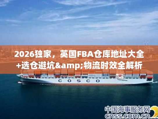 2026独家，英国FBA仓库地址大全+选仓避坑&物流时效全解析