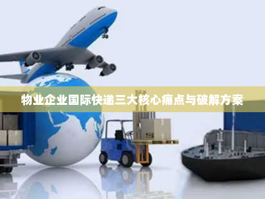 物业企业国际快递三大核心痛点与破解方案 物业企业国际快递三大核心痛点与破解方案