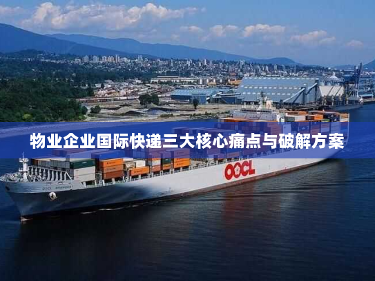 物业企业国际快递三大核心痛点与破解方案 物业企业国际快递三大核心痛点与破解方案