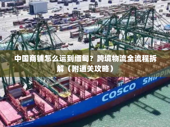 中国商铺怎么运到缅甸?跨境物流全流程拆解(附通关攻略) 中国商铺怎么运到缅甸?跨境物流全流程拆解(附通关攻略)