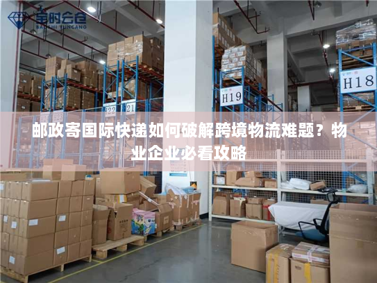 邮政寄国际快递如何破解跨境物流难题?物业企业必看攻略 邮政寄国际快递如何破解跨境物流难题?物业企业必看攻略