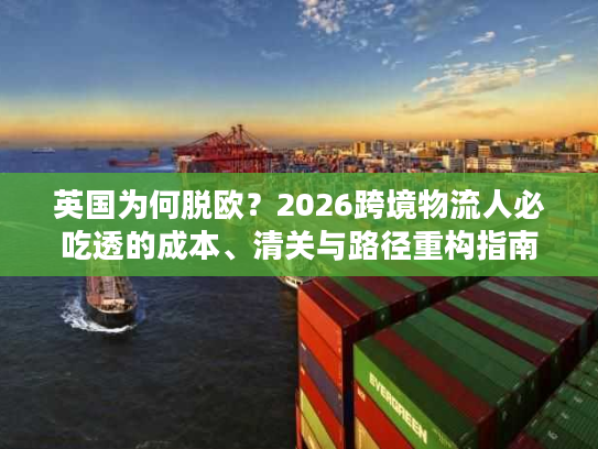 英国为何脱欧?2026跨境物流人必吃透的成本、清关与路径重构指南 英国为何脱欧?2026跨境物流人必吃透的成本、清关与路径重构指南