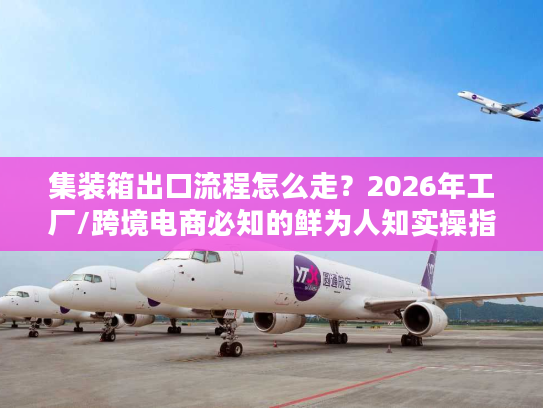 集装箱出口流程怎么走?2026年工厂/跨境电商必知的鲜为人知实操指南 集装箱出口流程怎么走?2026年工厂/跨境电商必知的鲜为人知实操指南