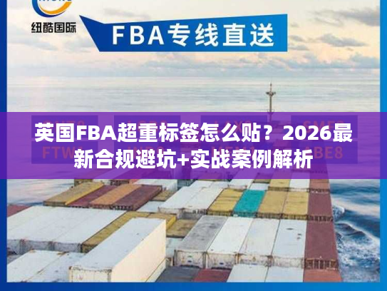 英国FBA超重标签怎么贴？2026最新合规避坑+实战案例解析