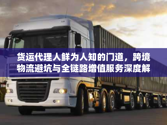 货运代理人鲜为人知的门道，跨境物流避坑与全链路增值服务深度解析