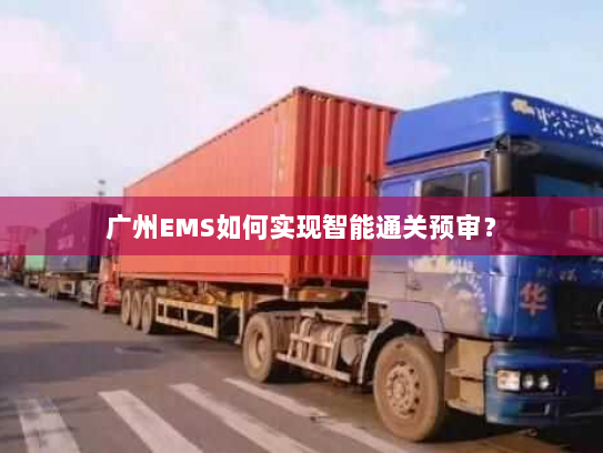 广州EMS如何实现智能通关预审? 广州EMS如何实现智能通关预审?