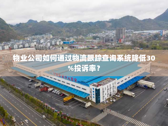 物业公司如何通过物流跟踪查询系统降低30%投诉率? 物业公司如何通过物流跟踪查询系统降低30%投诉率?