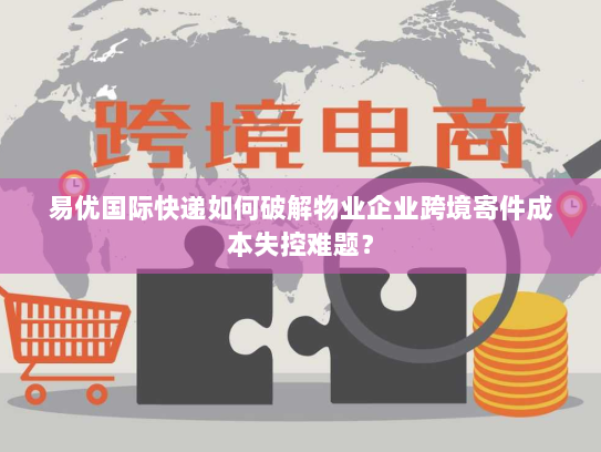 易优国际快递如何破解物业企业跨境寄件成本失控难题？