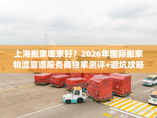上海搬家哪家好？2026年国际搬家物流靠谱服务商独家测评+避坑攻略