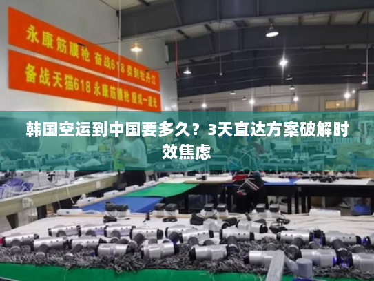韩国空运到中国要多久?3天直达方案破解时效焦虑 韩国空运到中国要多久?3天直达方案破解时效焦虑