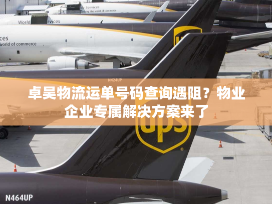 卓吴物流运单号码查询遇阻？物业企业专属解决方案来了
