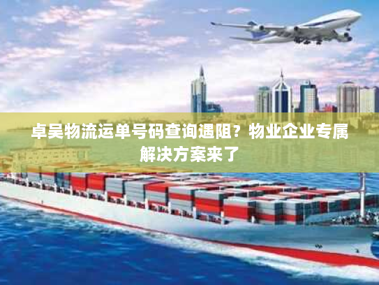 卓吴物流运单号码查询遇阻?物业企业专属解决方案来了 卓吴物流运单号码查询遇阻?物业企业专属解决方案来了