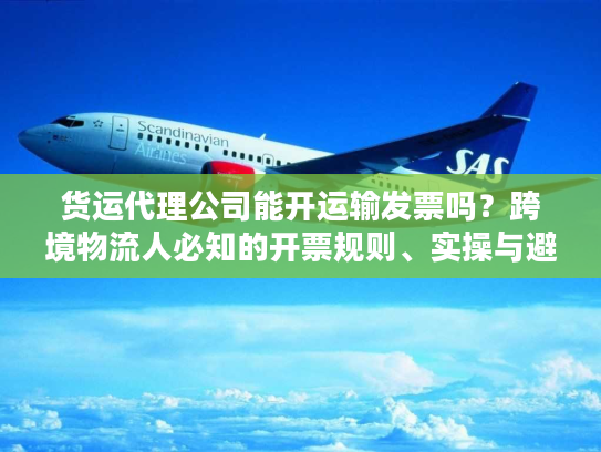 货运代理公司能开运输发票吗？跨境物流人必知的开票规则、实操与避坑