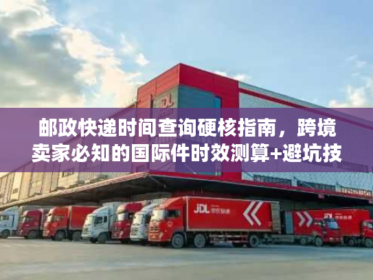 邮政快递时间查询硬核指南，跨境卖家必知的国际件时效测算+避坑技巧