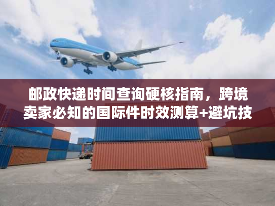 邮政快递时间查询硬核指南，跨境卖家必知的国际件时效测算+避坑技巧