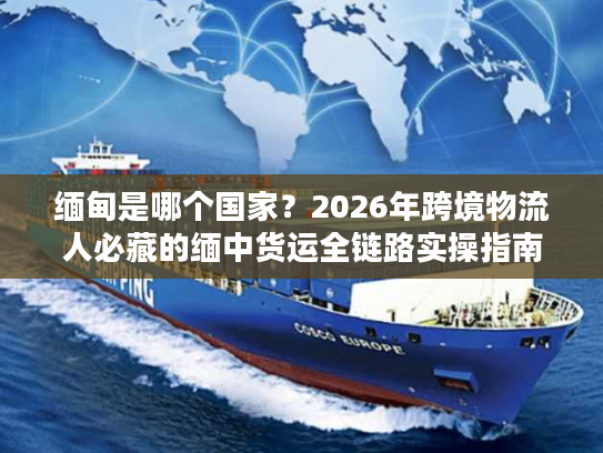 缅甸是哪个国家?2026年跨境物流人必藏的缅中货运全链路实操指南 缅甸是哪个国家?2026年跨境物流人必藏的缅中货运全链路实操指南