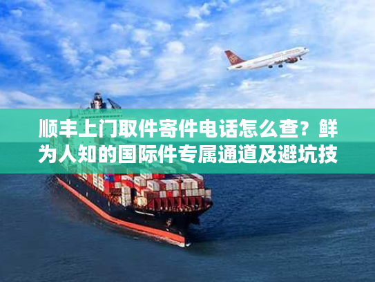 顺丰上门取件寄件电话怎么查？鲜为人知的国际件专属通道及避坑技巧