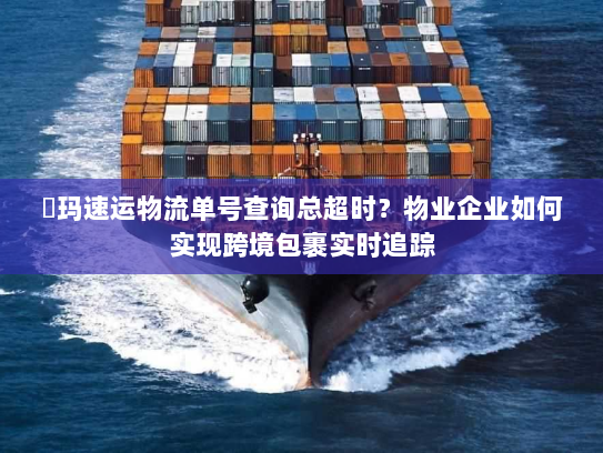 玥玛速运物流单号查询总超时？物业企业如何实现跨境包裹实时追踪