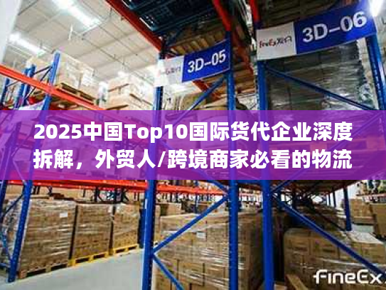 2025中国Top10国际货代企业深度拆解，外贸人/跨境商家必看的物流避坑指南