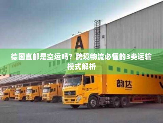 德国直邮是空运吗？跨境物流必懂的3类运输模式解析