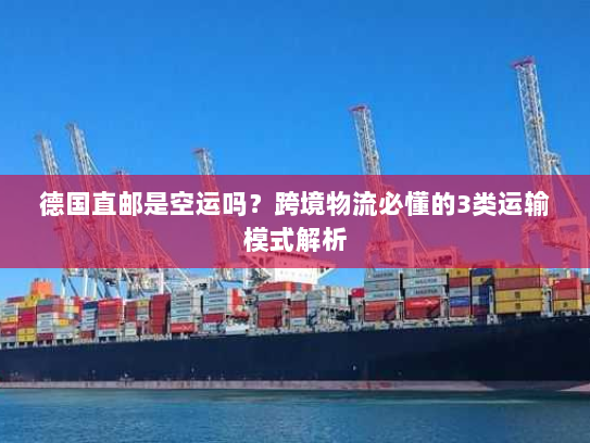 德国直邮是空运吗?跨境物流必懂的3类运输模式解析 德国直邮是空运吗?跨境物流必懂的3类运输模式解析