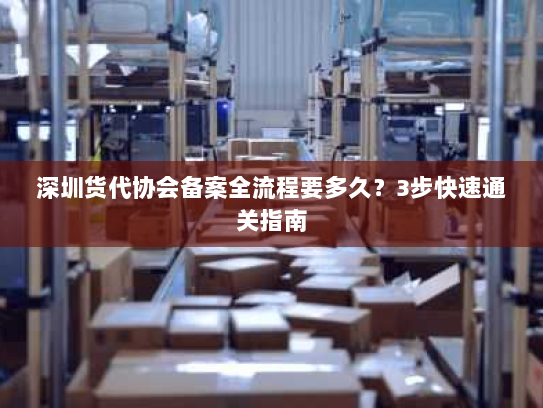深圳货代协会备案全流程要多久?3步快速通关指南 深圳货代协会备案全流程要多久?3步快速通关指南