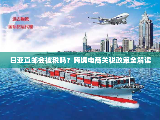 日亚直邮会被税吗？跨境电商关税政策全解读