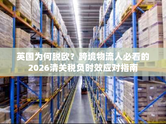 英国为何脱欧？跨境物流人必看的2026清关税负时效应对指南