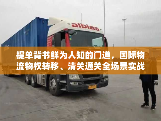 提单背书鲜为人知的门道，国际物流物权转移、清关通关全场景实战指南