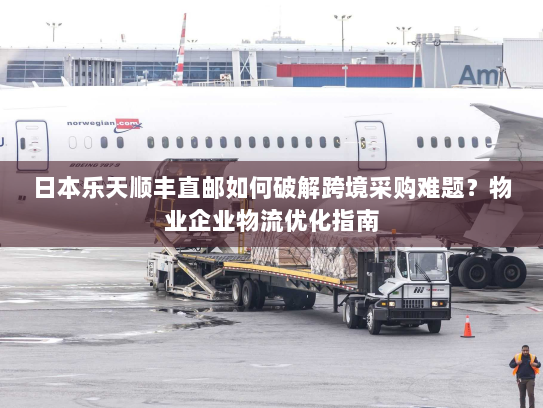日本乐天顺丰直邮如何破解跨境采购难题?物业企业物流优化指南 日本乐天顺丰直邮如何破解跨境采购难题?物业企业物流优化指南