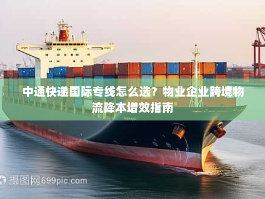 中通快递国际专线怎么选?物业企业跨境物流降本增效指南 中通快递国际专线怎么选?物业企业跨境物流降本增效指南